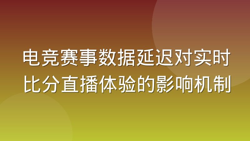 电竞赛事数据延迟对实时比分直播体验的影响机制