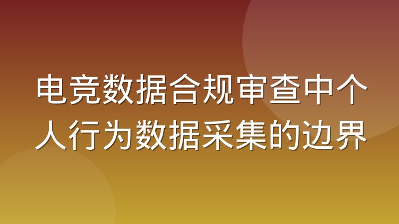 电竞数据合规审查中个人行为数据采集的边界